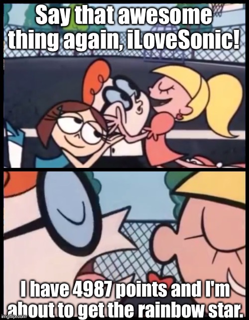 iLoveSonic on IMGflip | Say that awesome thing again, iLoveSonic! I have 4987 points and I'm about to get the rainbow star. | image tagged in memes,say it again dexter,imgflip,dexters lab | made w/ Imgflip meme maker