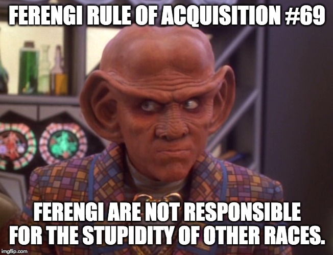 Ferengi Rule of Acquisition (careful look) | FERENGI RULE OF ACQUISITION #69; FERENGI ARE NOT RESPONSIBLE FOR THE STUPIDITY OF OTHER RACES. | image tagged in ferengi rule of acquisition careful look | made w/ Imgflip meme maker