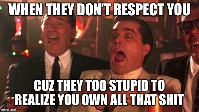 GOODFELLAS LAUGHING SCENE, HENRY HILL | WHEN THEY DON’T RESPECT YOU; CUZ THEY TOO STUPID TO REALIZE YOU OWN ALL THAT SHIT | image tagged in goodfellas laughing scene henry hill | made w/ Imgflip meme maker