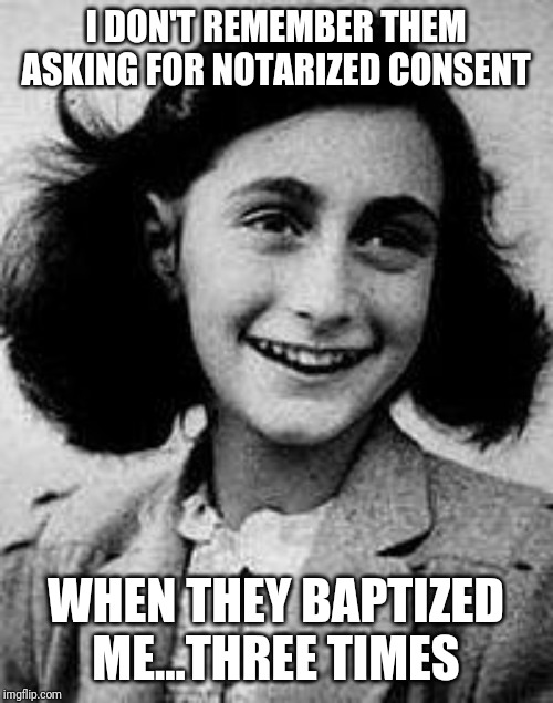 Anne Frank | I DON'T REMEMBER THEM ASKING FOR NOTARIZED CONSENT; WHEN THEY BAPTIZED ME...THREE TIMES | image tagged in anne frank,exmormon | made w/ Imgflip meme maker