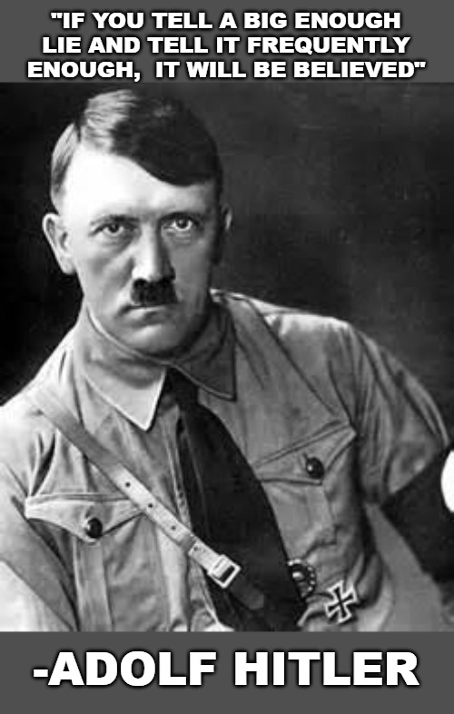 Straight out of the Democrat's playbook. | "IF YOU TELL A BIG ENOUGH LIE AND TELL IT FREQUENTLY ENOUGH,  IT WILL BE BELIEVED"; -ADOLF HITLER | image tagged in adolf hitler,democrats,lies | made w/ Imgflip meme maker