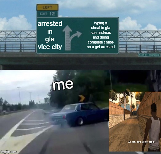 Left Exit 12 Off Ramp Meme | arrested in gta vice city; typing a cheat in gta san andreas and doing complete chaos so u get arrested; me | image tagged in memes,left exit 12 off ramp | made w/ Imgflip meme maker