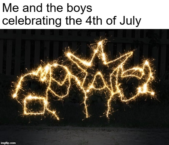 Me and the boys 4th of July meme. | Me and the boys celebrating the 4th of July | image tagged in me and the boys,memes,4th of july | made w/ Imgflip meme maker