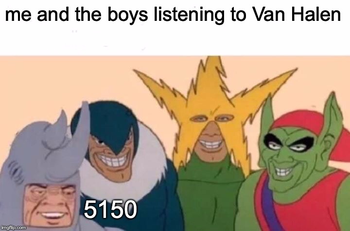 Me And The Boys Meme | me and the boys listening to Van Halen; 5150 | image tagged in memes,me and the boys | made w/ Imgflip meme maker