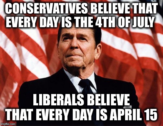 Happy Independence Day! | CONSERVATIVES BELIEVE THAT EVERY DAY IS THE 4TH OF JULY; LIBERALS BELIEVE THAT EVERY DAY IS APRIL 15 | image tagged in reasonable reagan,conservatives,liberals,fourth of july,april 15 | made w/ Imgflip meme maker