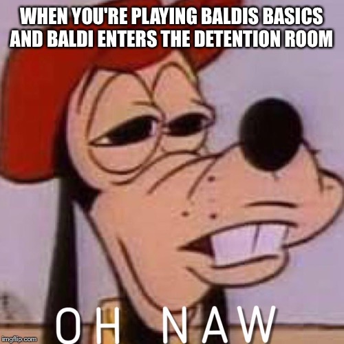 Goofy playing Baldis Basics | WHEN YOU'RE PLAYING BALDIS BASICS AND BALDI ENTERS THE DETENTION ROOM | image tagged in oh naw,baldi's basics,detention,goofy memes | made w/ Imgflip meme maker