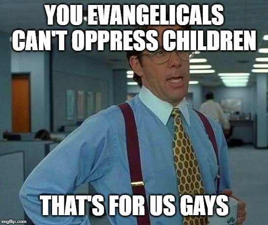 That Would Be Great Meme | YOU EVANGELICALS CAN'T OPPRESS CHILDREN THAT'S FOR US GAYS | image tagged in memes,that would be great | made w/ Imgflip meme maker