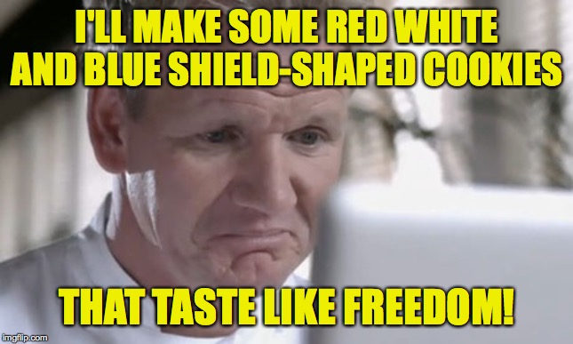 Sad Gordon Ramsay | I'LL MAKE SOME RED WHITE AND BLUE SHIELD-SHAPED COOKIES THAT TASTE LIKE FREEDOM! | image tagged in sad gordon ramsay | made w/ Imgflip meme maker