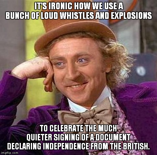 Fourth of July Irony | IT'S IRONIC HOW WE USE A BUNCH OF LOUD WHISTLES AND EXPLOSIONS; TO CELEBRATE THE MUCH QUIETER SIGNING OF A DOCUMENT DECLARING INDEPENDENCE FROM THE BRITISH. | image tagged in memes,creepy condescending wonka,4th of july,fourth of july,independence day | made w/ Imgflip meme maker