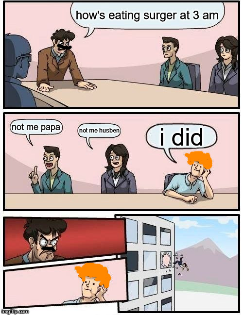 Boardroom Meeting Suggestion Meme | how's eating surger at 3 am; not me papa; not me husben; i did | image tagged in memes,boardroom meeting suggestion | made w/ Imgflip meme maker