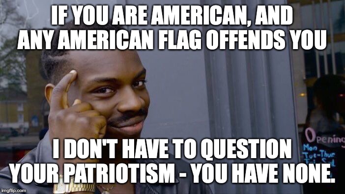 If anything about America offends you - GTFO ! | IF YOU ARE AMERICAN, AND ANY AMERICAN FLAG OFFENDS YOU; I DON'T HAVE TO QUESTION YOUR PATRIOTISM - YOU HAVE NONE. | image tagged in 2019,fourth of july,america,usa,patriotism | made w/ Imgflip meme maker