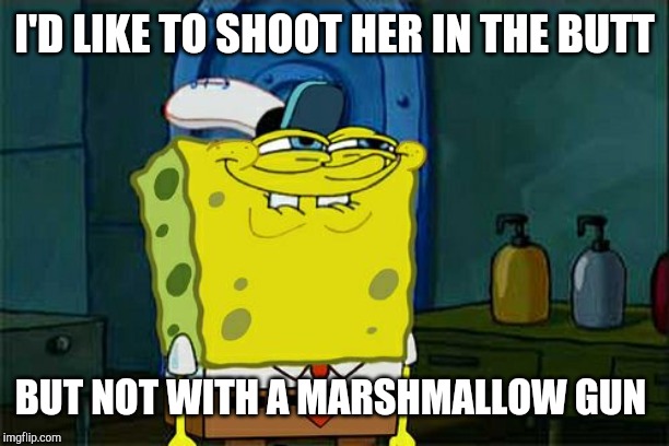 Don't You Squidward Meme | I'D LIKE TO SHOOT HER IN THE BUTT BUT NOT WITH A MARSHMALLOW GUN | image tagged in memes,dont you squidward | made w/ Imgflip meme maker