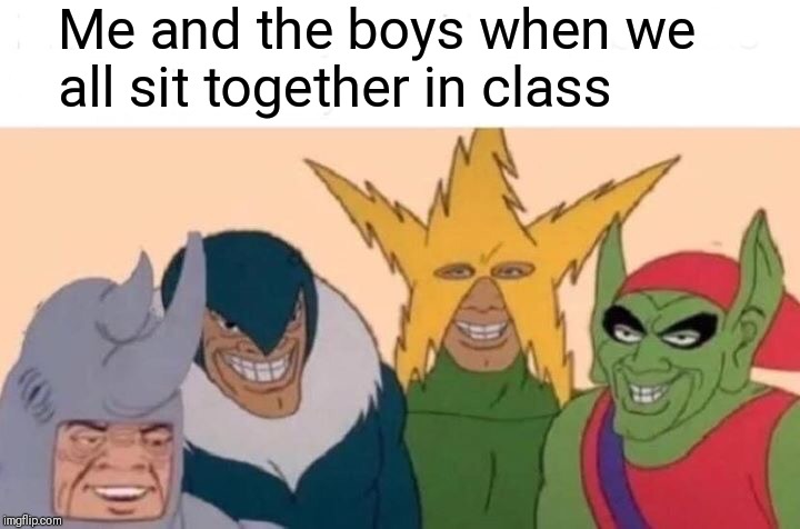 Me And The Boys Meme | Me and the boys when we all sit together in class | image tagged in memes,me and the boys | made w/ Imgflip meme maker