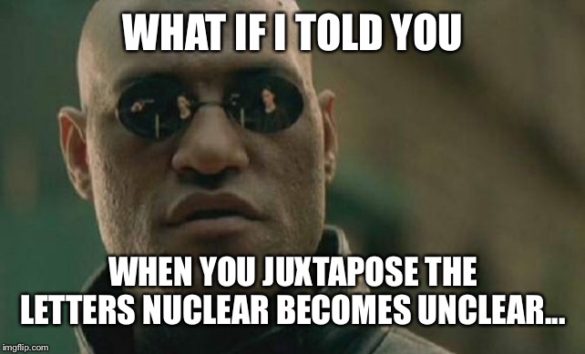 Matrix Morpheus Meme | WHAT IF I TOLD YOU; WHEN YOU JUXTAPOSE THE LETTERS NUCLEAR BECOMES UNCLEAR... | image tagged in memes,matrix morpheus | made w/ Imgflip meme maker