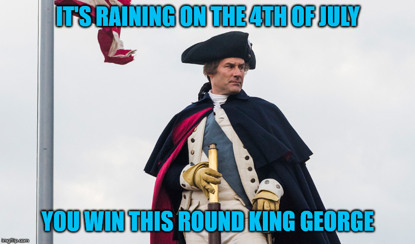 Sad 4th | IT'S RAINING ON THE 4TH OF JULY; YOU WIN THIS ROUND KING GEORGE | image tagged in funny,history,america | made w/ Imgflip meme maker