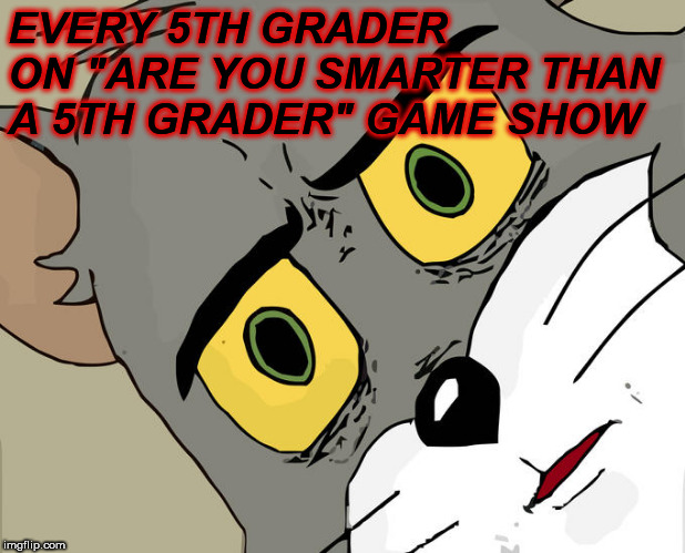 Unsettled Tom Meme | EVERY 5TH GRADER ON "ARE YOU SMARTER THAN A 5TH GRADER" GAME SHOW | image tagged in memes,unsettled tom | made w/ Imgflip meme maker