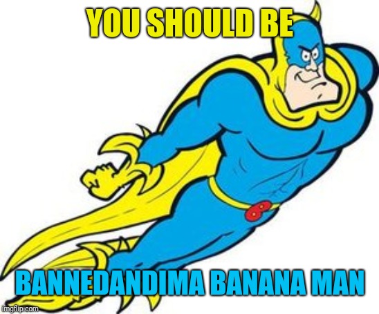 Banana Man | YOU SHOULD BE; BANNEDANDIMA BANANA MAN | image tagged in banana man | made w/ Imgflip meme maker