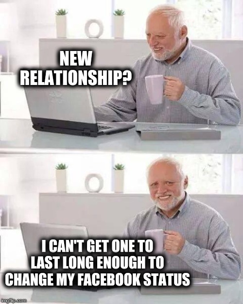 Hide the Pain Harold | NEW RELATIONSHIP? I CAN'T GET ONE TO LAST LONG ENOUGH TO CHANGE MY FACEBOOK STATUS | image tagged in memes,hide the pain harold,relationships | made w/ Imgflip meme maker