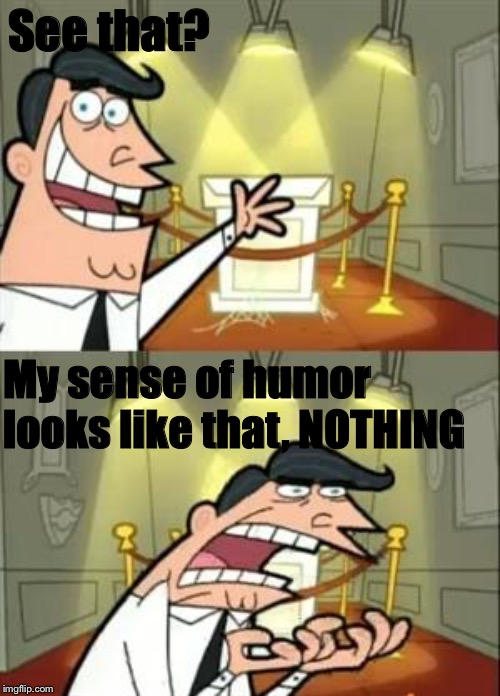 This Is Where I'd Put My Trophy If I Had One | See that? My sense of humor looks like that, NOTHING | image tagged in memes,this is where i'd put my trophy if i had one | made w/ Imgflip meme maker