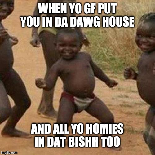 Third World Success Kid Meme | WHEN YO GF PUT YOU IN DA DAWG HOUSE; AND ALL YO HOMIES IN DAT BISHH TOO | image tagged in memes,third world success kid | made w/ Imgflip meme maker