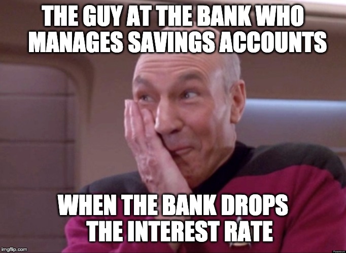 Naughty Picard | THE GUY AT THE BANK WHO   MANAGES SAVINGS ACCOUNTS; WHEN THE BANK DROPS    THE INTEREST RATE | image tagged in naughty picard | made w/ Imgflip meme maker