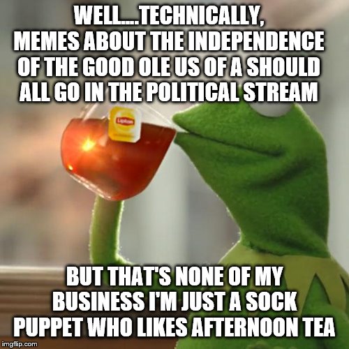 But That's None Of My Business | WELL....TECHNICALLY, MEMES ABOUT THE INDEPENDENCE OF THE GOOD OLE US OF A SHOULD ALL GO IN THE POLITICAL STREAM; BUT THAT'S NONE OF MY BUSINESS I'M JUST A SOCK PUPPET WHO LIKES AFTERNOON TEA | image tagged in memes,but thats none of my business,kermit the frog | made w/ Imgflip meme maker