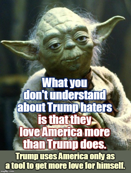 Despite his fighting words, Trump doesn't care about America. It's all about who is nice to him and who isn't. Total narcissism. | What you don't understand about Trump haters; is that they love America more than Trump does. Trump uses America only as a tool to get more love for himself. | image tagged in memes,star wars yoda,trump,haters,patriotism,users | made w/ Imgflip meme maker