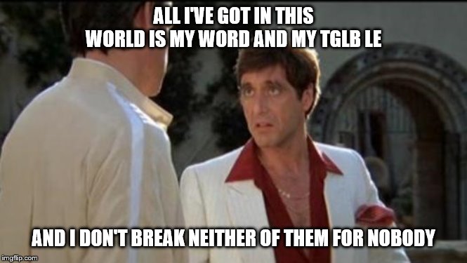 Scarface | ALL I'VE GOT IN THIS WORLD IS MY WORD AND MY TGLB LE; AND I DON'T BREAK NEITHER OF THEM FOR NOBODY | image tagged in scarface | made w/ Imgflip meme maker