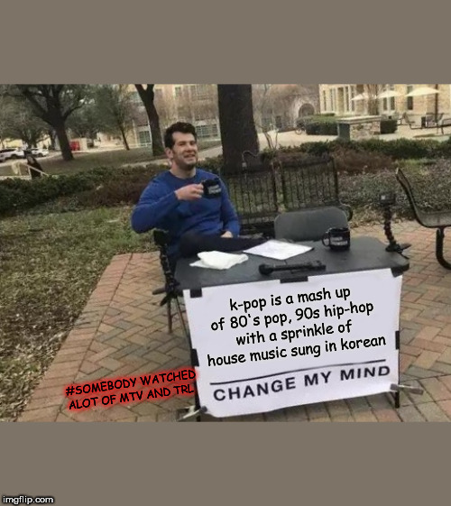 Nothing new- just recycled | k-pop is a mash up of 80's pop, 90s hip-hop with a sprinkle of house music sung in korean; #SOMEBODY WATCHED ALOT OF MTV AND TRL | image tagged in memes,change my mind | made w/ Imgflip meme maker