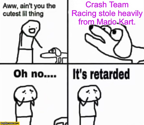 Oh no it's retarded! | Crash Team Racing stole heavily from Mario Kart. | image tagged in oh no it's retarded | made w/ Imgflip meme maker