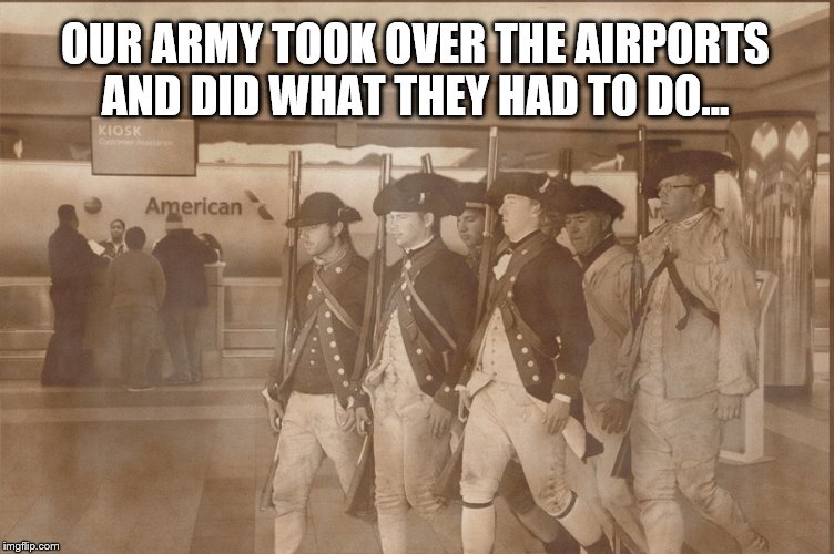 Who knew? | OUR ARMY TOOK OVER THE AIRPORTS AND DID WHAT THEY HAD TO DO... | image tagged in fourth of july,troops,donald trump,trump is a moron | made w/ Imgflip meme maker
