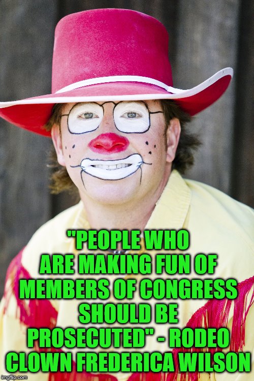 You brought this on yourself, you wanna be Mussolini | "PEOPLE WHO ARE MAKING FUN OF MEMBERS OF CONGRESS SHOULD BE PROSECUTED" - RODEO CLOWN FREDERICA WILSON | image tagged in frederica wilson,rodeo clown,mussolini,fascism,dictator wannabe | made w/ Imgflip meme maker
