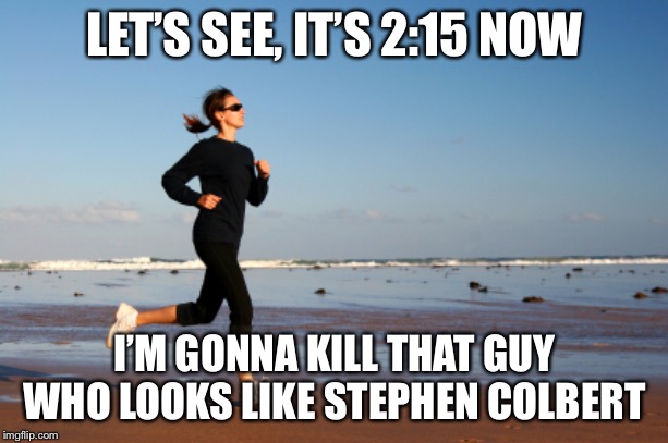 LET’S SEE, IT’S 2:15 NOW I’M GONNA KILL THAT GUY WHO LOOKS LIKE STEPHEN COLBERT | image tagged in jogger | made w/ Imgflip meme maker