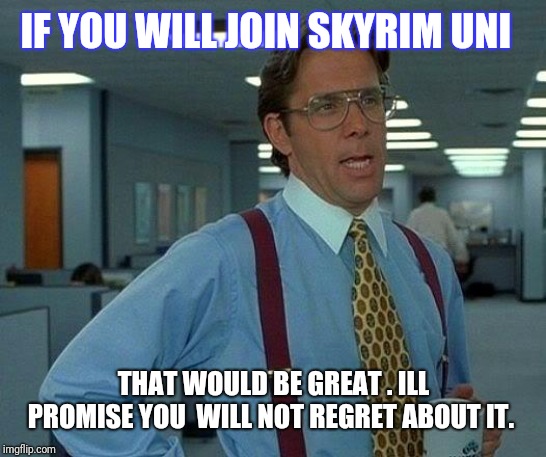 That Would Be Great | IF YOU WILL JOIN SKYRIM UNI; THAT WOULD BE GREAT . ILL PROMISE YOU  WILL NOT REGRET ABOUT IT. | image tagged in memes,that would be great | made w/ Imgflip meme maker
