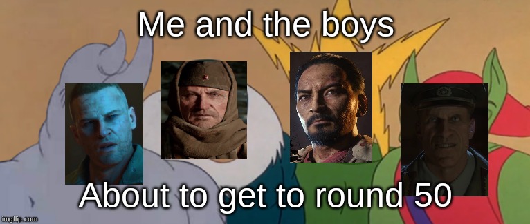 Me And The Boys | Me and the boys; About to get to round 50 | image tagged in me and the boys | made w/ Imgflip meme maker