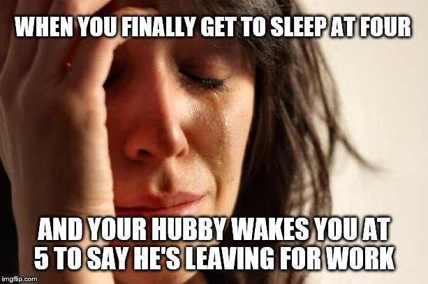 First World Problems Meme | WHEN YOU FINALLY GET TO SLEEP AT FOUR; AND YOUR HUBBY WAKES YOU AT 5 TO SAY HE'S LEAVING FOR WORK | image tagged in memes,first world problems | made w/ Imgflip meme maker