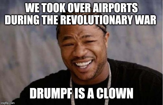 Yo Dawg Heard You Meme | WE TOOK OVER AIRPORTS DURING THE REVOLUTIONARY WAR; DRUMPF IS A CLOWN | image tagged in memes,yo dawg heard you | made w/ Imgflip meme maker