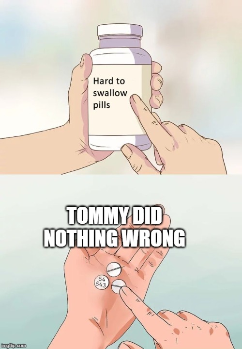 Hard To Swallow Pills | TOMMY DID NOTHING WRONG | image tagged in memes,hard to swallow pills | made w/ Imgflip meme maker