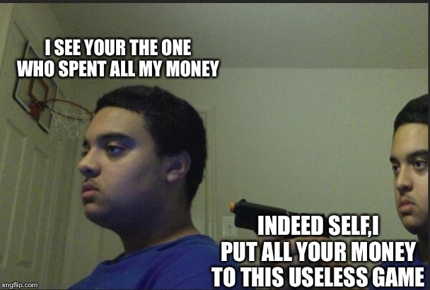 This why you shouldn't trust yourself | I SEE YOUR THE ONE WHO SPENT ALL MY MONEY; INDEED SELF,I PUT ALL YOUR MONEY TO THIS USELESS GAME | image tagged in trust nobody not even yourself | made w/ Imgflip meme maker