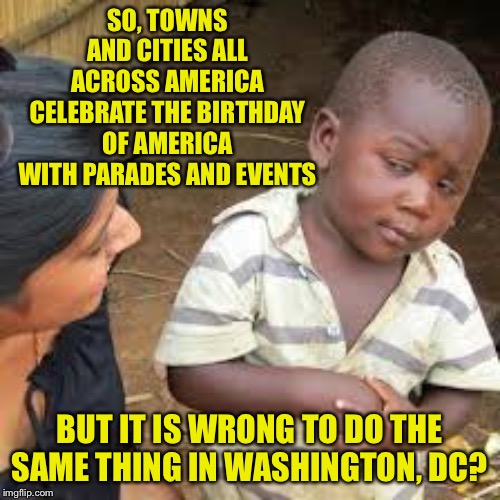 African Boy | SO, TOWNS AND CITIES ALL ACROSS AMERICA CELEBRATE THE BIRTHDAY OF AMERICA WITH PARADES AND EVENTS; BUT IT IS WRONG TO DO THE SAME THING IN WASHINGTON, DC? | image tagged in african boy | made w/ Imgflip meme maker