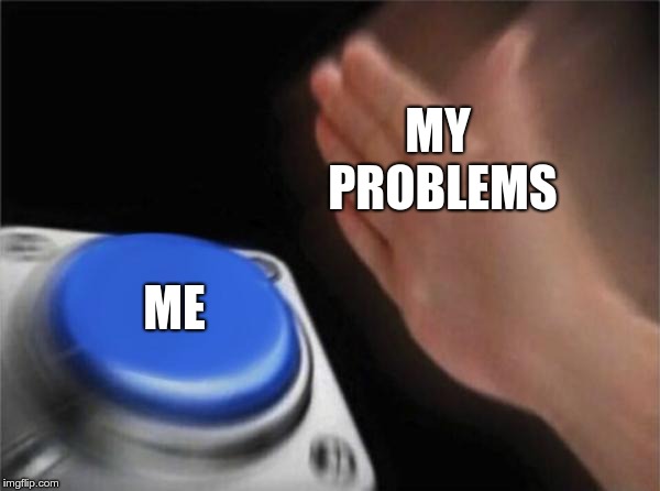 Blank Nut Button | MY 
PROBLEMS; ME | image tagged in memes,blank nut button | made w/ Imgflip meme maker