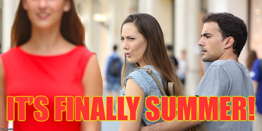 Summer offers lots of distractions! | IT’S FINALLY SUMMER! | image tagged in distracted bi-girlfriend,memes | made w/ Imgflip meme maker