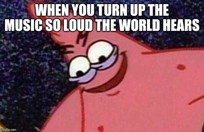 Evil Patrick  | WHEN YOU TURN UP THE MUSIC SO LOUD THE WORLD HEARS | image tagged in evil patrick,memes | made w/ Imgflip meme maker