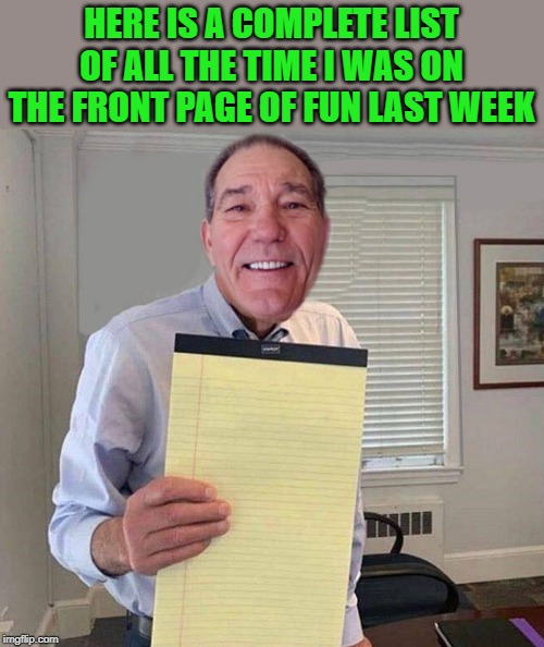 complete list | HERE IS A COMPLETE LIST OF ALL THE TIME I WAS ON THE FRONT PAGE OF FUN LAST WEEK | image tagged in list,kewlew,blank | made w/ Imgflip meme maker
