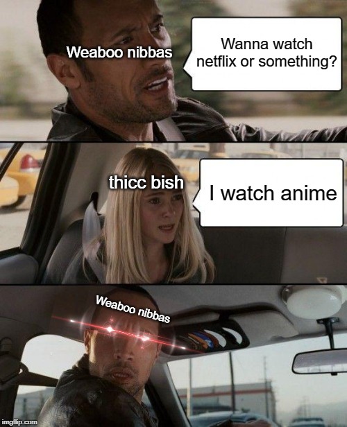 The Rock Driving Meme | Wanna watch netflix or something? Weaboo nibbas; I watch anime; thicc bish; Weaboo nibbas | image tagged in memes,the rock driving | made w/ Imgflip meme maker