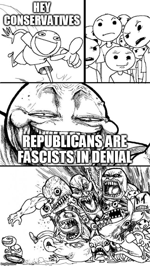Hey Internet | HEY CONSERVATIVES; REPUBLICANS ARE FASCISTS IN DENIAL | image tagged in memes,hey internet,republican,republicans,fascist,fascists | made w/ Imgflip meme maker