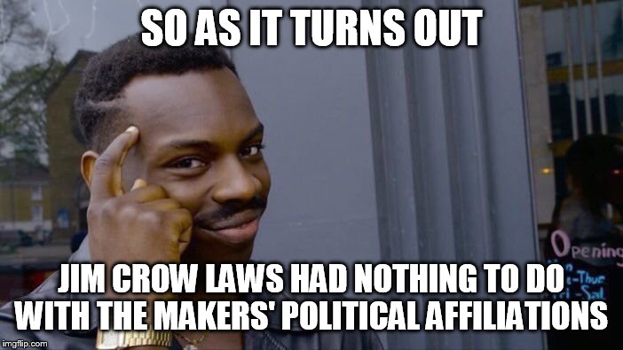 Roll Safe Think About It | SO AS IT TURNS OUT; JIM CROW LAWS HAD NOTHING TO DO WITH THE MAKERS' POLITICAL AFFILIATIONS | image tagged in memes,roll safe think about it,jim crow,jim crow laws,affiliation,affiliations | made w/ Imgflip meme maker