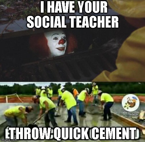 I HAVE YOUR SOCIAL TEACHER; THROW QUICK CEMENT | image tagged in stephen king it | made w/ Imgflip meme maker