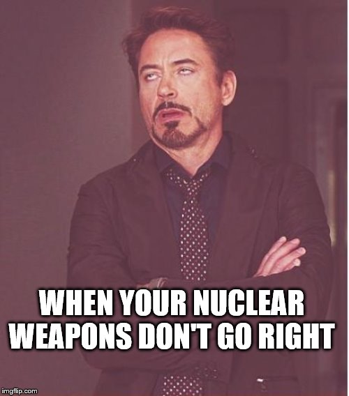 Face You Make Robert Downey Jr Meme | WHEN YOUR NUCLEAR WEAPONS DON'T GO RIGHT | image tagged in memes,face you make robert downey jr | made w/ Imgflip meme maker
