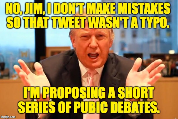 How short exactly, sir? | NO, JIM, I DON'T MAKE MISTAKES SO THAT TWEET WASN'T A TYPO. I'M PROPOSING A SHORT SERIES OF PUBIC DEBATES. | image tagged in trump birthday meme,jim acosta cnn,debates,just go with it | made w/ Imgflip meme maker